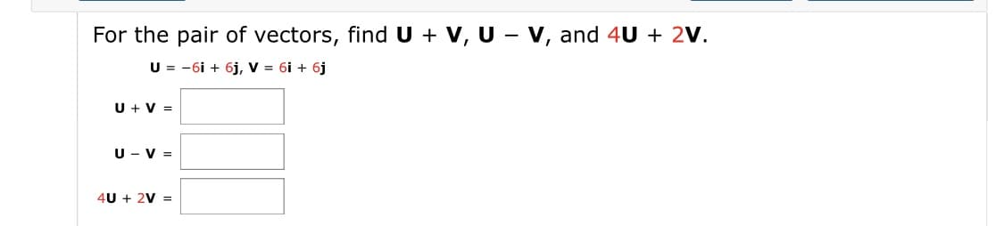 For the pair of vectors, find U + V, U - v, and 4U + 2V.
U = -6i + 6j, V = 6i + 6j
U + V =
U - V =
4U + 2V =
