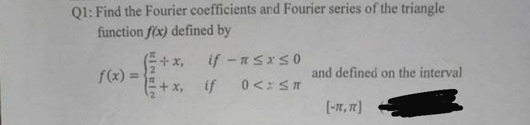 Q1: Find the Fourier coefficients and Fourier series of the triangle
function f(x) defined by
+x if -n≤x≤0
f(x)=
and defined on the interval
+ x,
if
0<ST
[-T, IT]