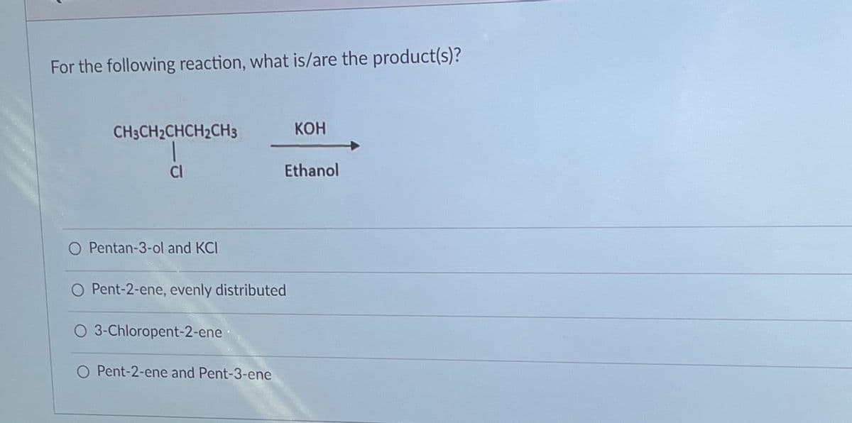 For the following reaction, what is/are the product(s)?
CH3CH₂CHCH2CH3
Cl
Pentan-3-ol and KCI
Pent-2-ene, evenly distributed
3-Chloropent-2-ene
Pent-2-ene and Pent-3-ene
KOH
Ethanol