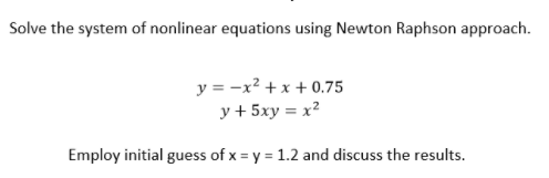 Solve the system of nonlinear equations using Newton Raphson approach.
y = -x² + x + 0.75
y + 5xy = x²
Employ initial guess of x = y = 1.2 and discuss the results.
