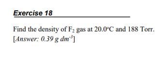 Exercise 18
Find the density of F2 gas at 20.0°C and 188 Torr.
[Answer: 0.39 g dm']
