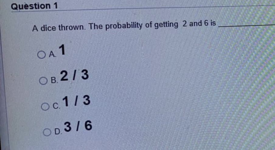 Question 1
A dice thrown. The probability of getting 2 and 6 is
OA 1
Ов 2/3
oс 1/3
OD. 3/6
