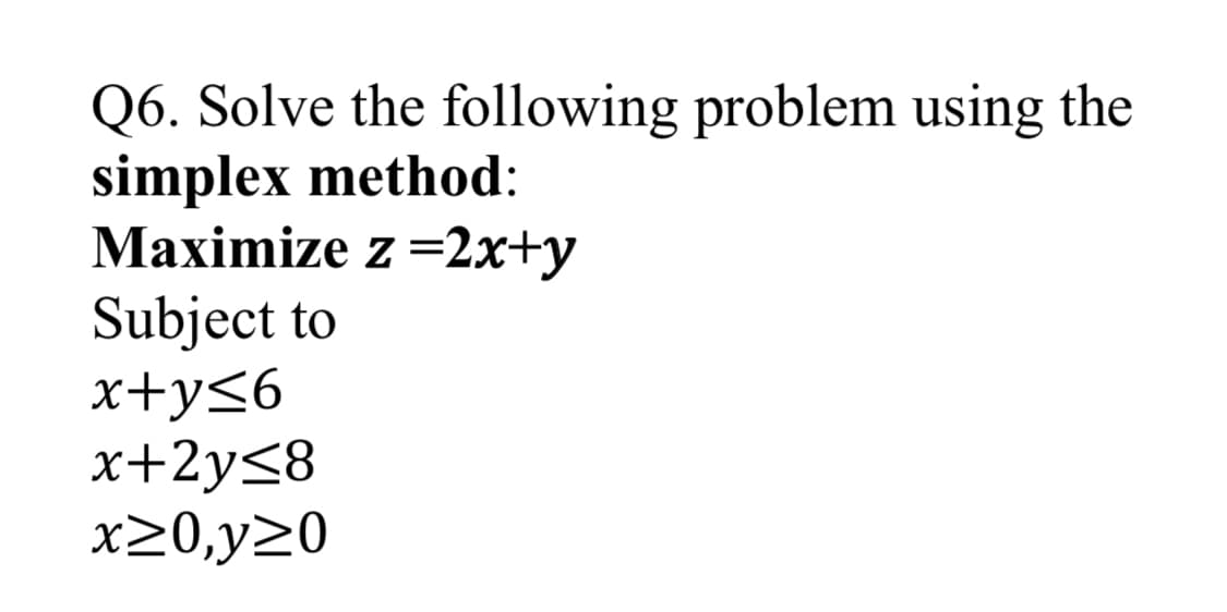 Q6. Solve the following problem using the
simplex method:
Maximize z =2x+y
Subject to
x+y<6
x+2y<8
x20,y20
