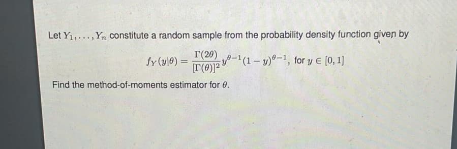 Let Y1,...,Yn constitute a random sample from the probability density function given by
Г(20)
fy (y|0) =
T(0)" (1- y)°-1, for y E (0, 1]
Find the method-of-moments estimator for 0.
