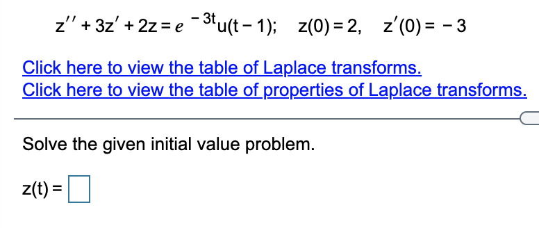 z" + 3z' + 2z = e -3'u(t – 1); z(0) = 2, z'(0) = - 3
Click here to view the table of Laplace transforms.
Click here to view the table of properties of Laplace transforms.
Solve the given initial value problem.
z(t) =
