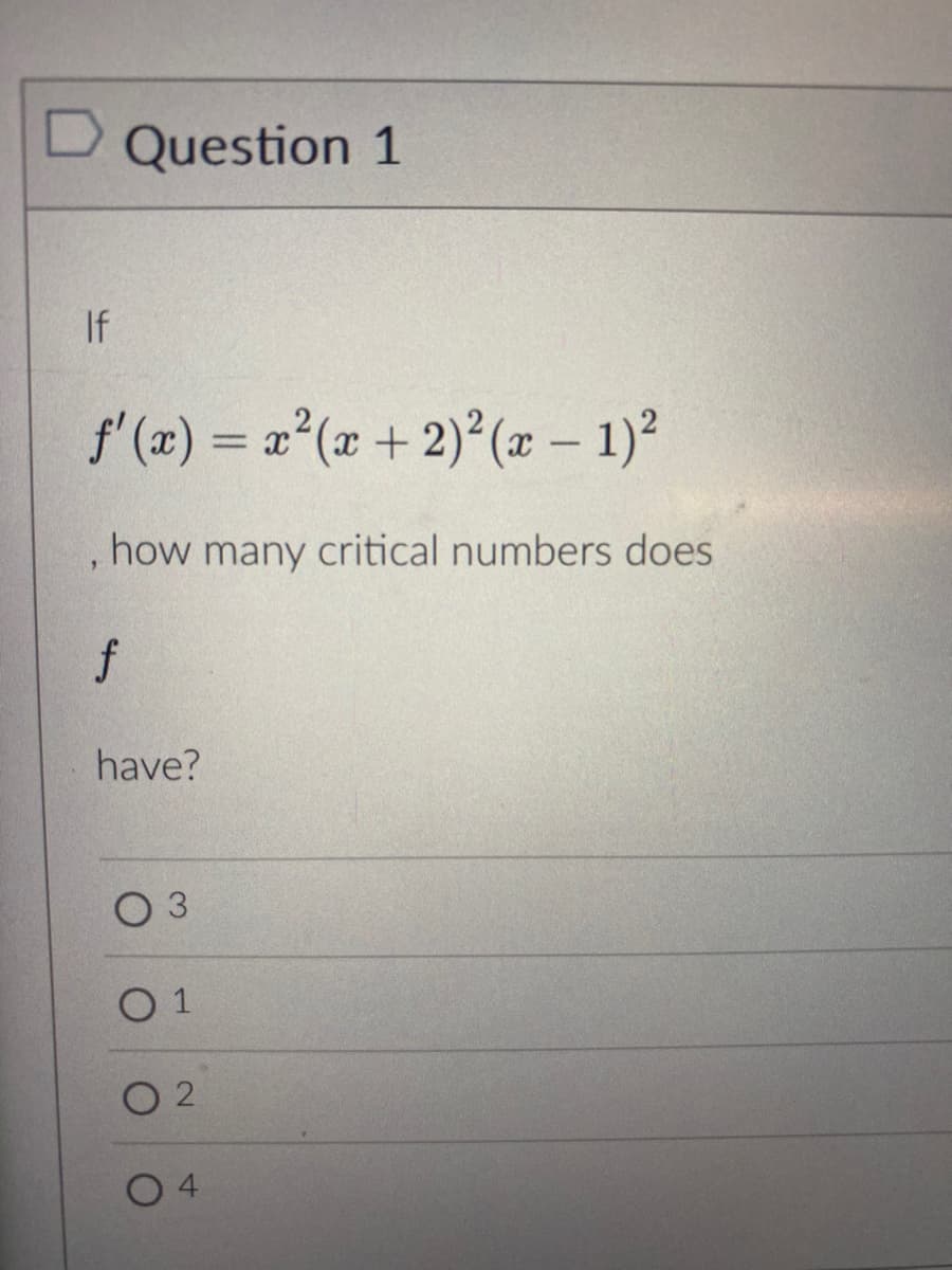 D Question 1
If
f'(x) = x²(x + 2)²(x - 1)²
, how many critical numbers does
f
have?
3
01
02
O