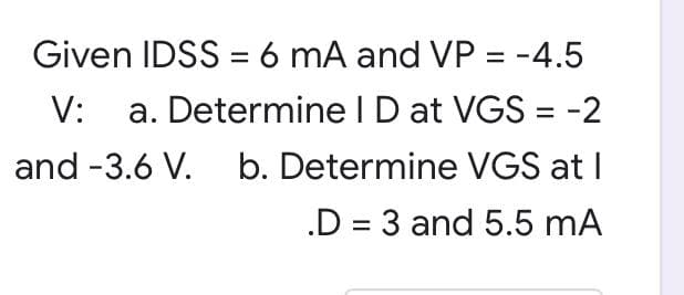Given IDSS = 6 mA and VP = -4.5
V: a. Determine I D at VGS = -2
and -3.6 V. b. Determine VGS at I
.D= 3 and 5.5 mA