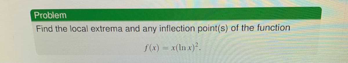 Problem
Find the local extrema and any inflection point(s) of the function
f(x) = x(ln x).
