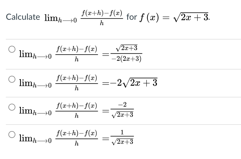 Calculate limh→0
f(x+h)-f(x)
for f (x) = V2x + 3.
h
f(x+h)-f(x)
/2x+3
limp→0
h
-2(2x+3)
f(x+h)-f(x)
limh0
-2/2x + 3
h
f(x+h)- f(x)
-2
limh→0
h
2x+3
f(x+h)- f(x)
1
limh0
h
2x+3
