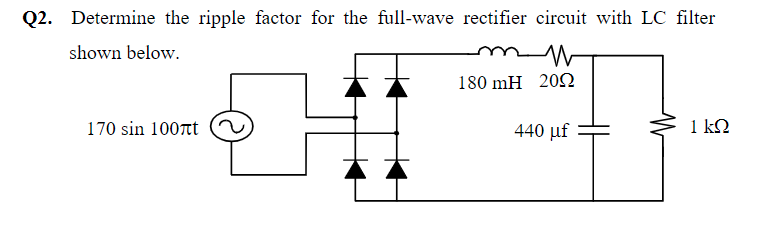 Q2. Determine the ripple factor for the full-wave rectifier circuit with LC filter
shown below.
180 mH 20S
170 sin 1007t
440 μf
1 k2
