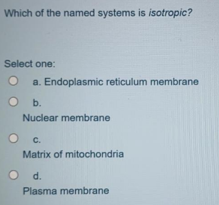 Which of the named systems is isotropic?
Select one:
a. Endoplasmic reticulum membrane
Ob.
Nuclear membrane
C.
Matrix of mitochondria
d.
Plasma membrane
