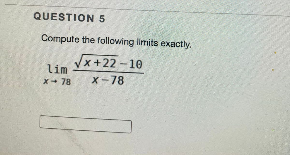QUESTION 5
Compute the following limits exactly.
x+22-10
lím
X-78
X-78
