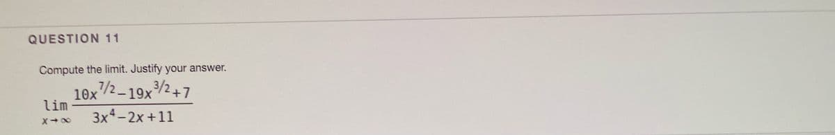 QUESTION 11
Compute the limit. Justify your answer.
10x/2-19x/2+7
lim
3x4-2x +11
