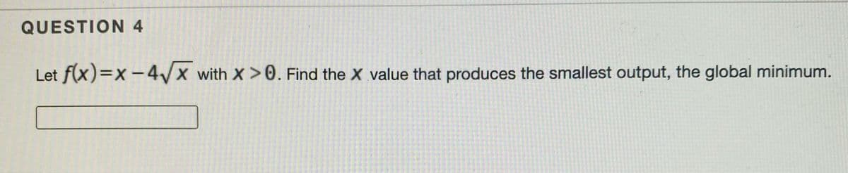 QUESTION4
Let f(x)=x -4/x
with X>0. Find the X value that produces the smallest output, the global minimum.

