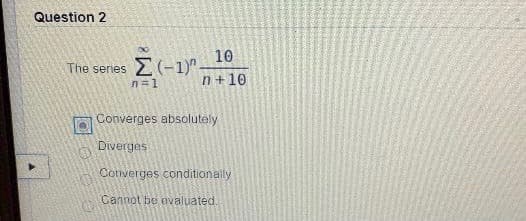 Question 2
10
The
series
n=1
n+10
Converges absolutely
Diverges
Converges conditionally
Cannot be valuated.
