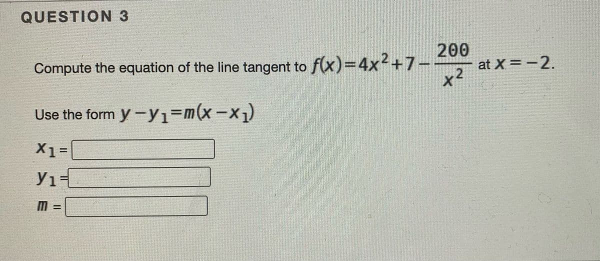 QUESTION 3
200
at X =-2.
x²
Compute the equation of the line tangent to f(x)=D4x2+7
Use the form y-y1=m(x-x)
X1%=
%3D
%3D
