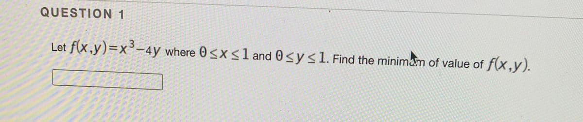 QUESTION 1
Let f(x,y)=x° -4y where 0 <x sl and 0<y<l. Find the minimam of value of f(x,y).
