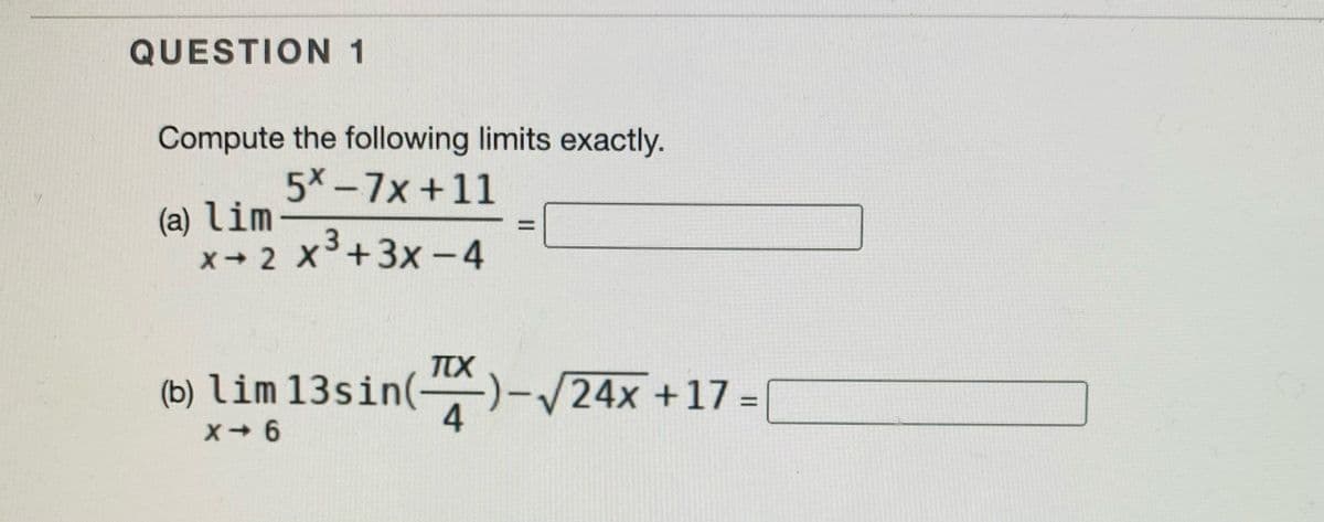 QUESTION 1
Compute the following limits exactly.
5x-7x+11
(a) lim
x 2 x+3x-4
TTX
(b) lim 13sin( )-/24x +17 =
%3D
