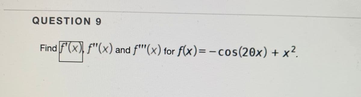 QUESTION 9
Find F'(x), f"(x) and f"(x) for f(x)=- cos(20x) + x?.
|
