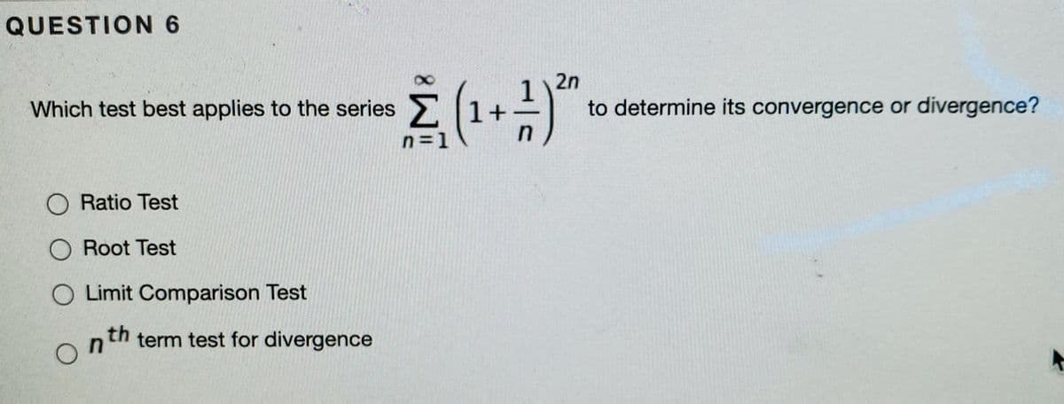 QUESTION 6
Σ
2n
to determine its convergence or divergence?
Which test best applies to the series
Z 1+
n=1
Ratio Test
O Root Test
O Limit Comparison Test
th
term test for divergence
