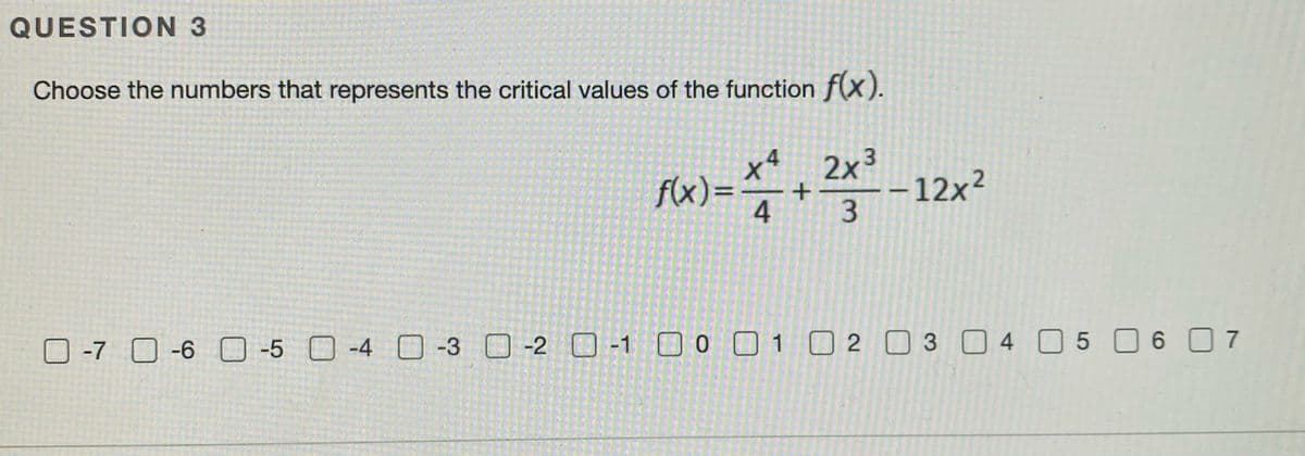 QUESTION 3
Choose the numbers that represents the critical values of the function f(X).
xª 2x3
f(x)=
12x²
ロ-7 □-6 □-5 □-4 □-3 □-2 0 -1 □0□1□2□3□4□5 □6□7
-6 0-5
-2 O-1 0 C
O2 03 0 4 05 0607
