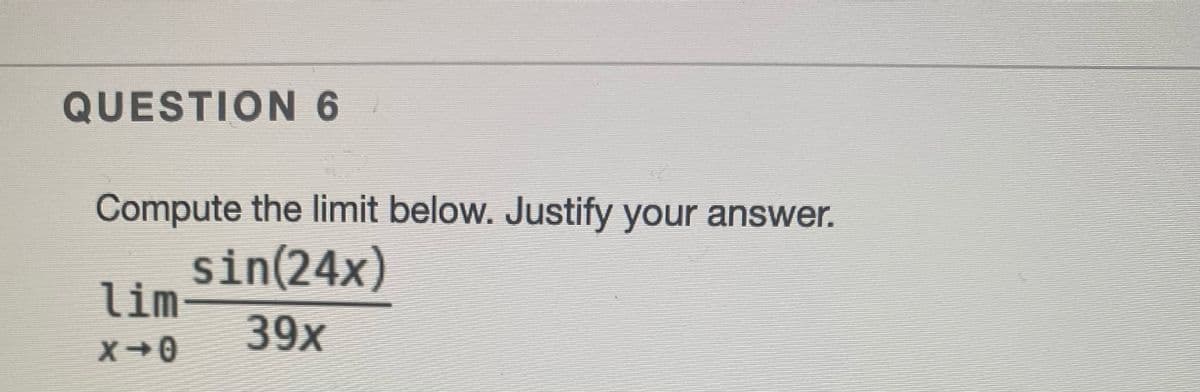 QUESTION 6
Compute the limit below. Justify your answer.
sin(24x)
lim
39х
