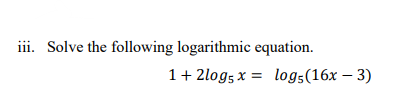 iii. Solve the following logarithmic equation.
1 + 2log5 x = logs (16x - 3)