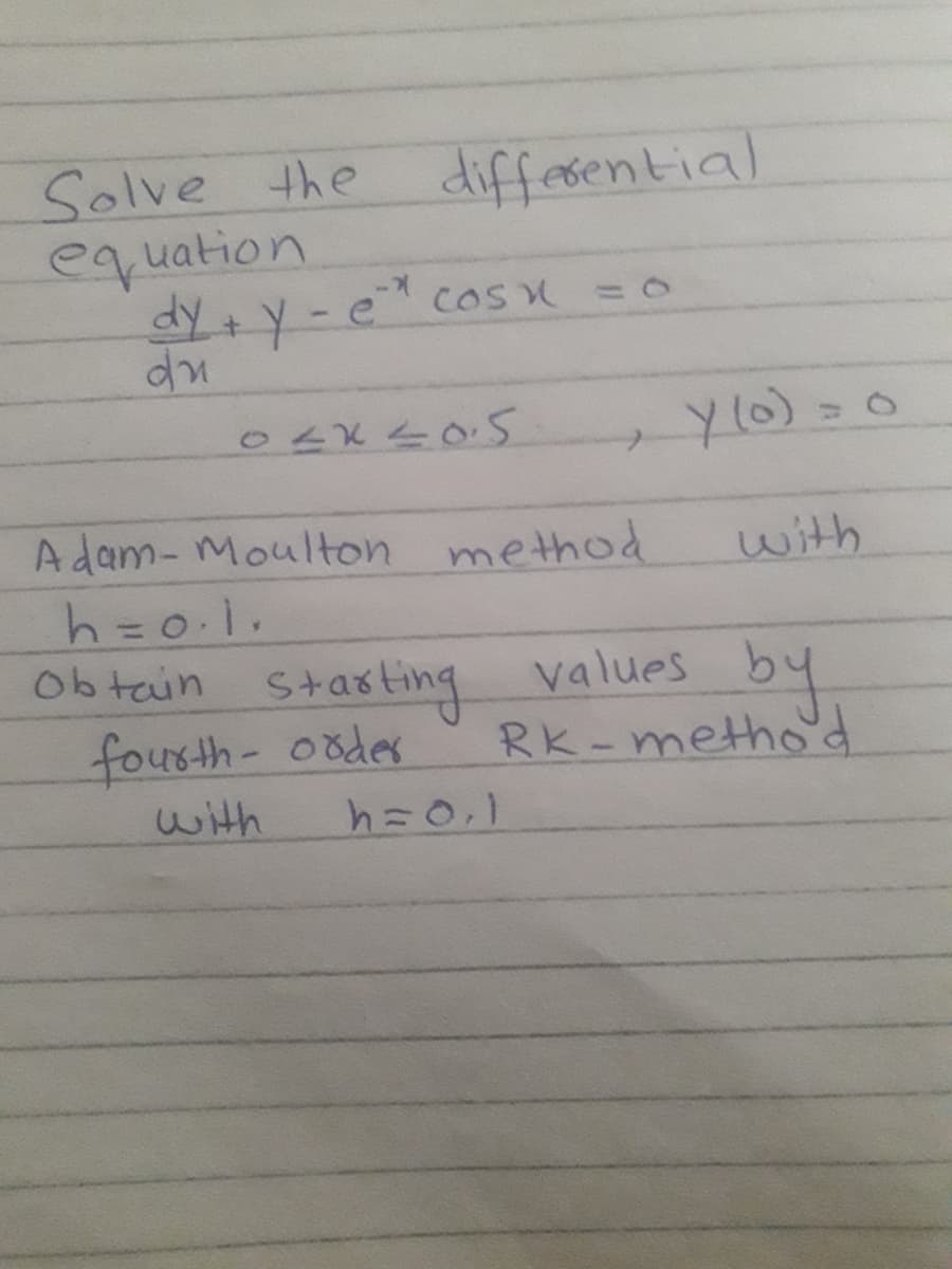 differential
Solve the
equation
dy+y - e cos =0
y0)=0
%3D
A dam- Moulton method
with
Ob tain Stasting
fousth- oodes
h=0.1
values by
Rk-metho'd
with
