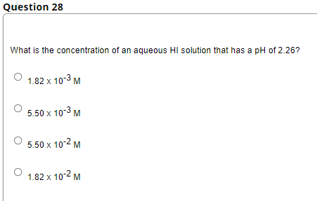 Question 28
What is the concentration of an aqueous HI solution that has a pH of 2.26?
1.82 x 10-3 M
5.50 x 10-3 M
5.50 x 10-2 M
1.82 x 10-2 M
