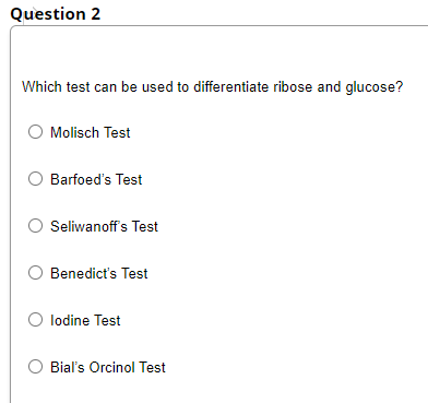 Question 2
Which test can be used to differentiate ribose and glucose?
Molisch Test
Barfoed's Test
Seliwanoff's Test
Benedict's Test
lodine Test
Bial's Orcinol Test
