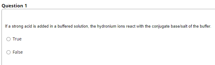 Question 1
If a strong acid is added in a buffered solution, the hydronium ions react with the conjugate base/salt of the buffer.
O True
False
