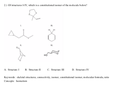2.) Of structures -IV, which is a constitutional isomer of the molecule bekow?
но
A. Structure I
B. Structure II
C. Structure III
D. Structure IV
Keywords: skeletal structures, connectivity, isomer, constitut konal isomer, molecular fomula, ratio
Concepts: Isomerism
