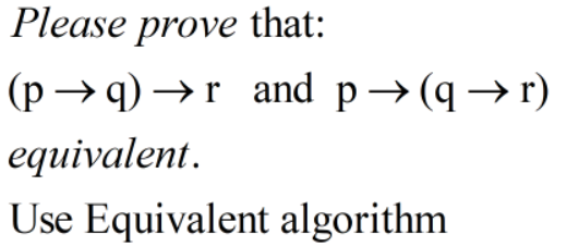 Please prove that:
(р —q) —>r and p > (q > г)
equivalent.
Use Equivalent algorithm
