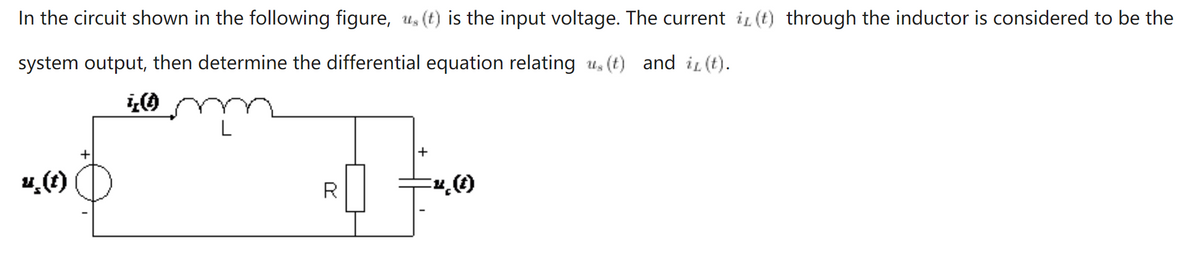 In the circuit shown in the following figure, u, (t) is the input voltage. The current i (t) through the inductor is considered to be the
system output, then determine the differential equation relating u, (t) and i (t).
L
+
R
