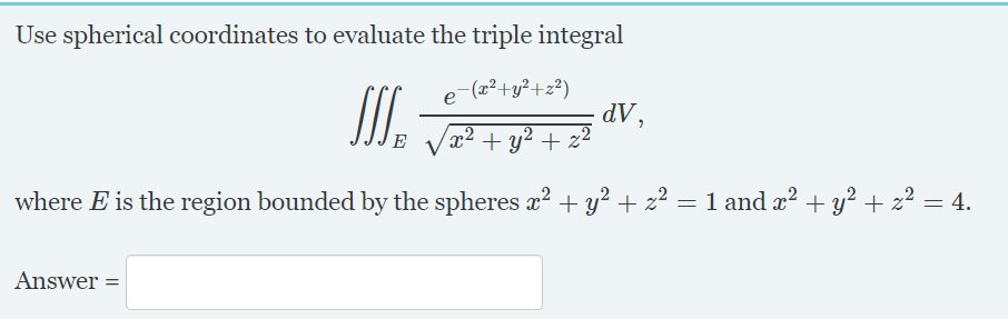 Use spherical coordinates to evaluate the triple integral
SI.
e-(x²+y²+z²)
dV,
x² + y² + z²
where E is the region bounded by the spheres x? + y? + z² = 1 and x? + y? + z² = 4.
Answer =
