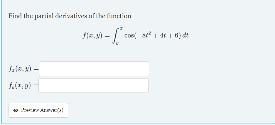 Find the partial derivatives of the function
f(x, y) = |
cos(-8t2 + 4t + 6) dt
fa(x, y) =
fy(x, y)
o Preview Answer(s)
