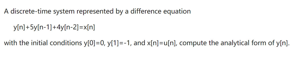 A discrete-time system represented by a difference equation
y[n]+5y[n-1]+4y[n-2]=x[n]
with the initial conditions y[0]=0, y[1]=-1, and x[n]=u[n], compute the analytical form of y[n].
