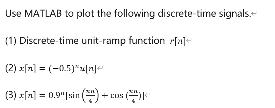 Use MATLAB to plot the following discrete-time signals.
(1) Discrete-time unit-ramp function r[n]<
(2) x[n] = (-0.5)"u[n]<
Ttn.
(3) x[n] = 0.9" [sin
() + cos ())e
4
