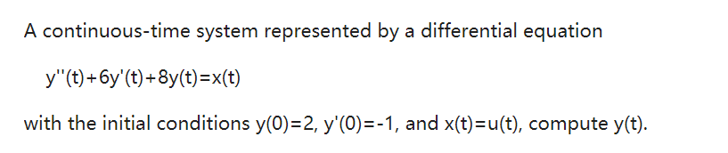 A continuous-time system represented by a differential equation
y"(t) +6y'(t)+8y(t)=x(t)
with the initial conditions y(0)=2, y'(0)=-1, and x(t)=u(t), compute y(t).
