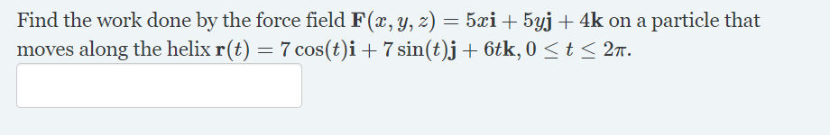 Find the work done by the force field F(x, y, z) = 5xi+5yj+4k on a particle that
moves along the helix r(t) = 7 cos(t)i + 7 sin(t)j+ 6tk, 0 < t < 27.
