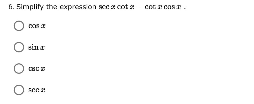 6. Simplify the expression sec x cot x – cot x cos x .
COS x
sin x
CS x
sec x
