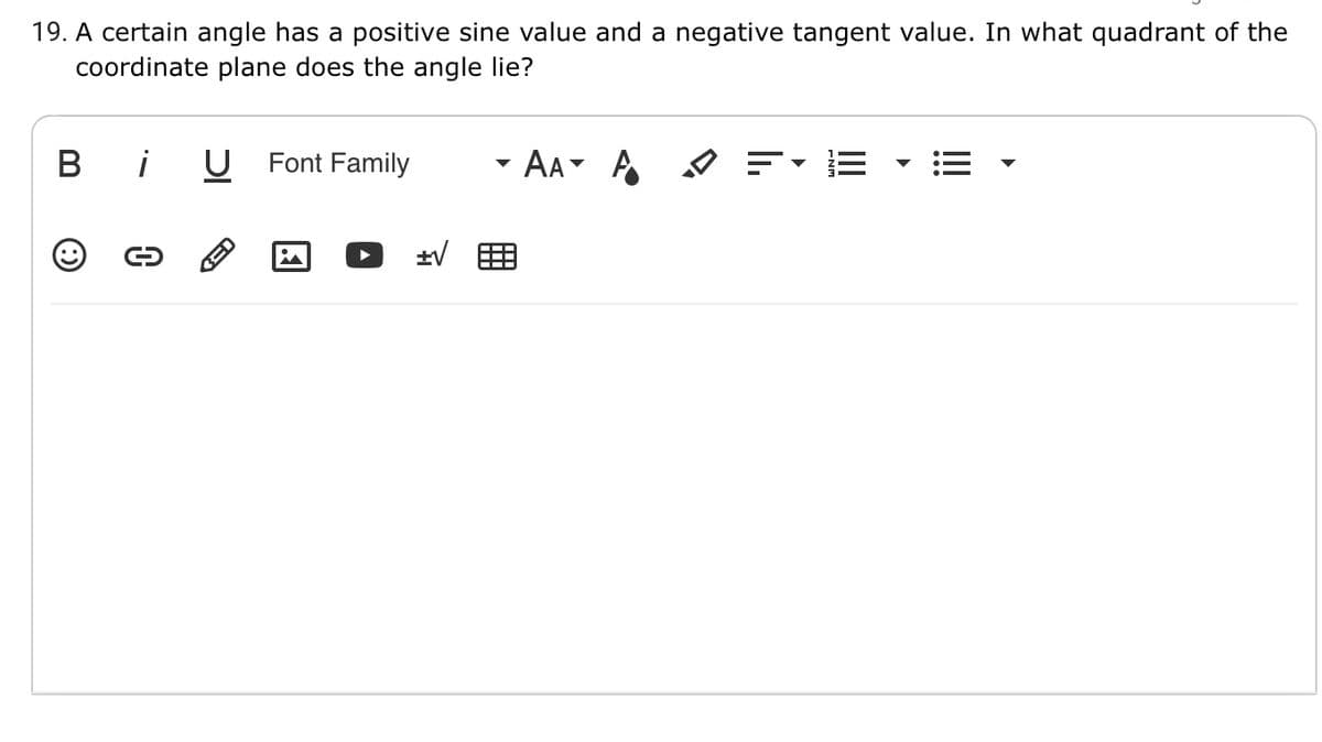 19. A certain angle has a positive sine value and a negative tangent value. In what quadrant of the
coordinate plane does the angle lie?
B
i
U Font Family
AA A
