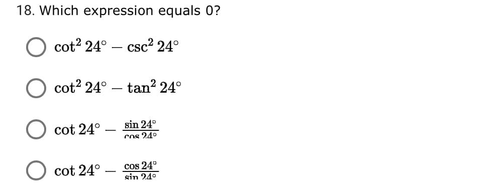 18. Which expression equals 0?
cot? 24°
- csc2 24°
-
cot? 24°
- tan? 24°
sin 24°
cot 24°
cos 24°
cos 24°
cot 24°
sin 24°
