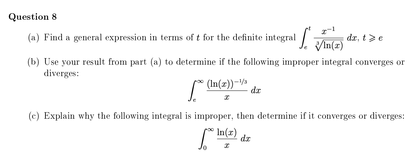 r-1
(a) Find a general expression in terms of t for the definite integral
d.x, t >e
(b) Use your result from part (a) to determine if the following improper integral converges or
diverges:
(In(x))-/½
dx
e
(c) Explain why the following integral is improper, then determine if it converges or diverges:
In(x)
dx
