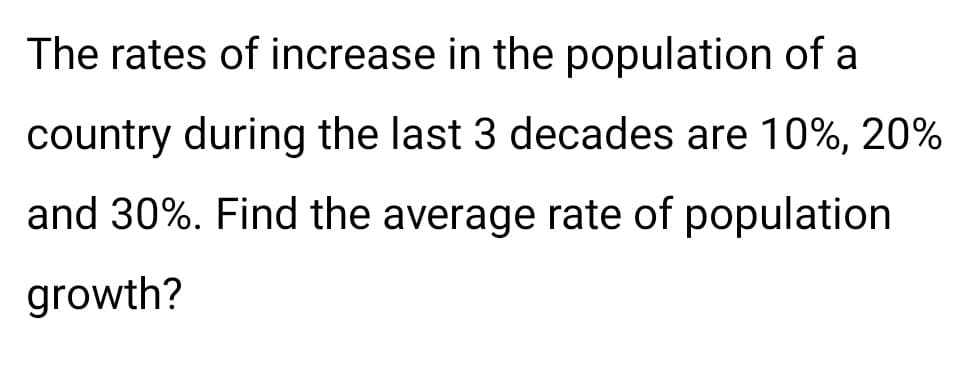 The rates of increase in the population of a
country during the last 3 decades are 10%, 20%
and 30%. Find the average rate of population
growth?
