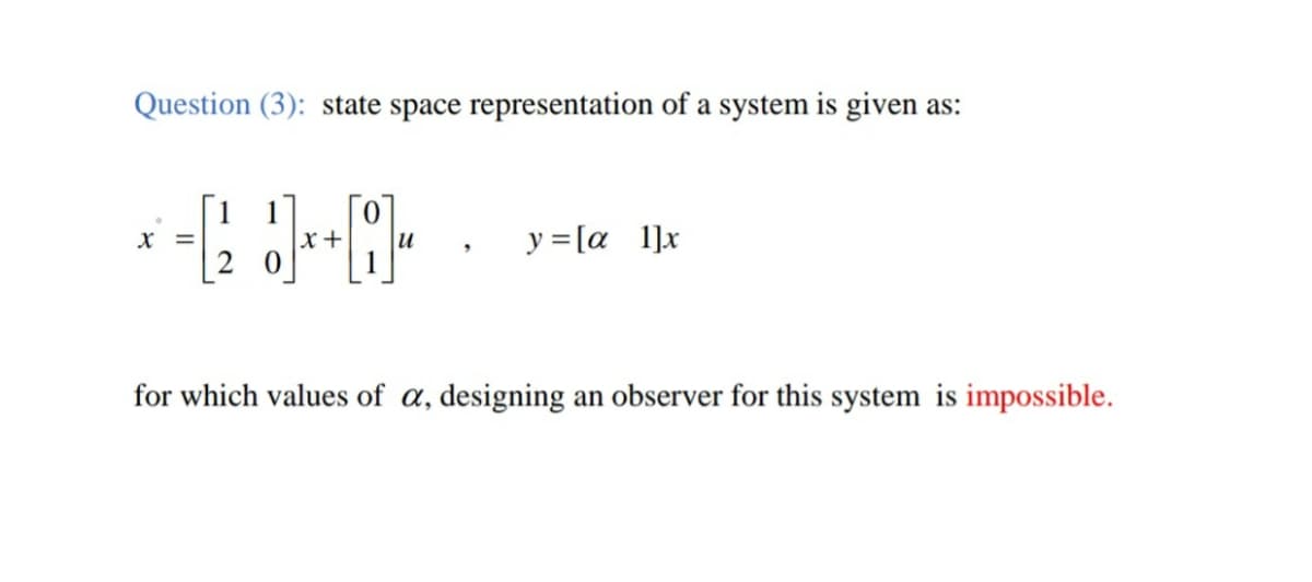 Question (3): state space representation of a system is given as:
1
x+
1
y = [a l]x
for which values of a, designing an observer for this system is impossible.
