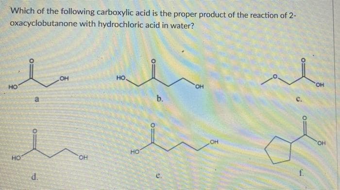Which of the following carboxylic acid is the proper product of the reaction of 2-
oxacyclobutanone with hydrochloric acid in water?
OH
HO.
HO
OH
OH
b.
HO
d.
OH
HO
5
OH
OH