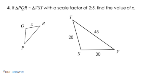4. If APOR - AVST with a scale factor of 2:5, find the value of x.
T
R
45
28
S
30
Your answer
