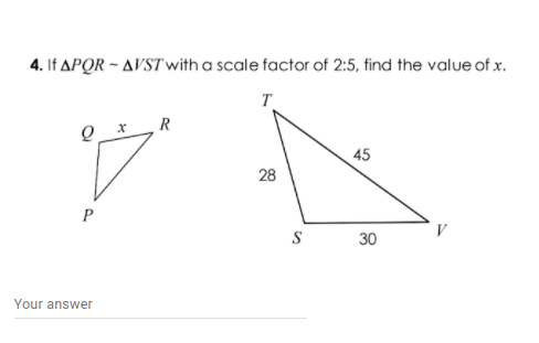 4. If APQR – AVSTwith a scale factor of 2:5, find the value of x.
T
45
28
S
30
Your answer
