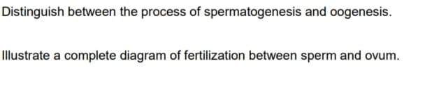 Distinguish between the process of spermatogenesis and oogenesis.
Illustrate a complete diagram of fertilization between sperm and ovum.
